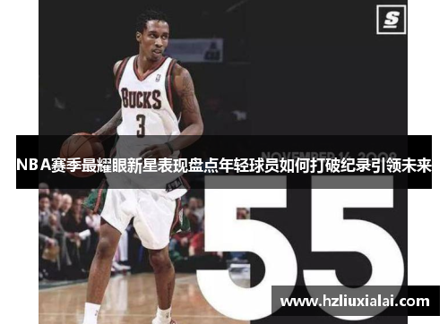 NBA赛季最耀眼新星表现盘点年轻球员如何打破纪录引领未来