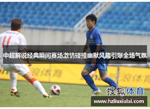中超解说经典瞬间赛场激情碰撞幽默风趣引爆全场气氛