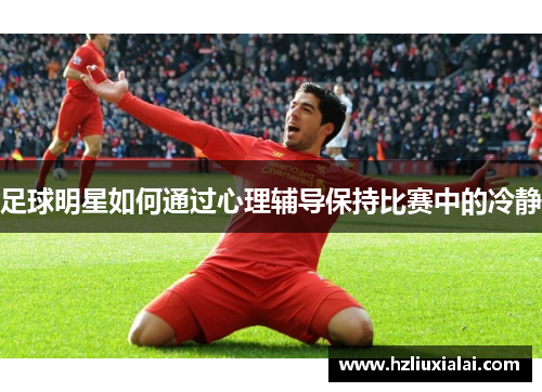 足球明星如何通过心理辅导保持比赛中的冷静